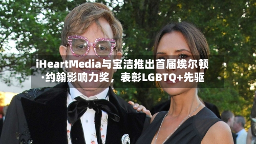 iHeartMedia与宝洁推出首届埃尔顿·约翰影响力奖，表彰LGBTQ+先驱