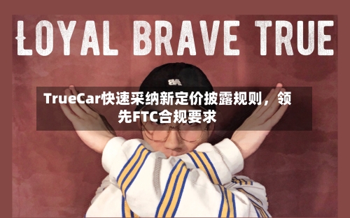 TrueCar快速采纳新定价披露规则，领先FTC合规要求-第2张图片