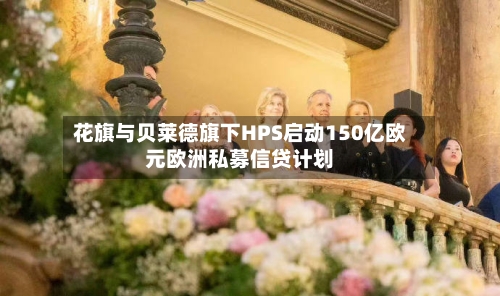 花旗与贝莱德旗下HPS启动150亿欧元欧洲私募信贷计划