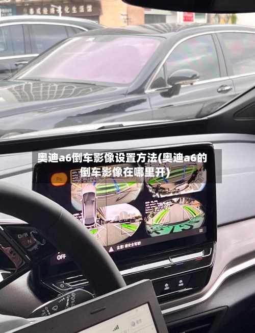 奥迪a6倒车影像设置方法(奥迪a6的倒车影像在哪里开)