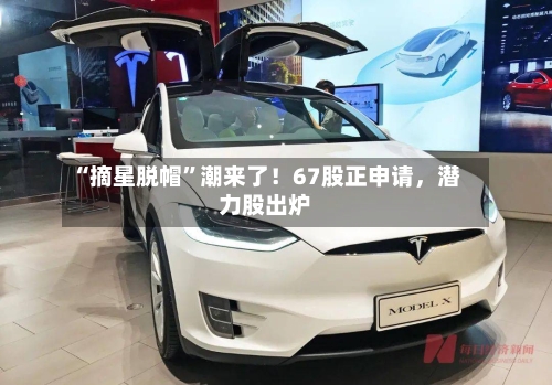 “摘星脱帽”潮来了！67股正申请，潜力股出炉-第2张图片