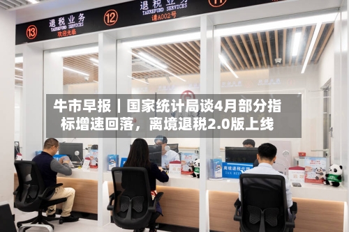 牛市早报｜国家统计局谈4月部分指标增速回落，离境退税2.0版上线