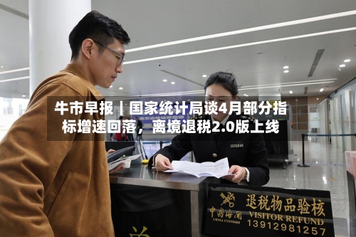 牛市早报｜国家统计局谈4月部分指标增速回落，离境退税2.0版上线-第2张图片