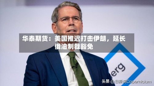 华泰期货:美国推迟打击伊朗,延长俄油制裁豁免