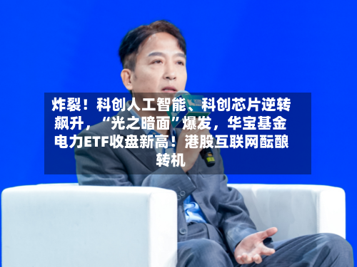 炸裂！科创人工智能	、科创芯片逆转飙升，“光之暗面”爆发，华宝基金电力ETF收盘新高！港股互联网酝酿转机-第2张图片