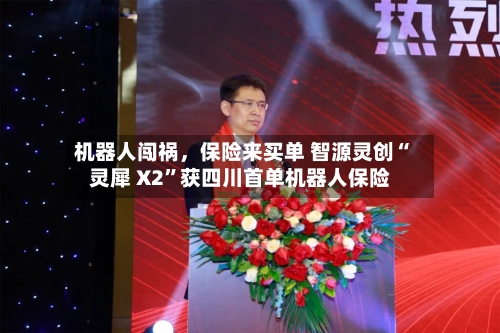 机器人闯祸	，保险来买单 智源灵创“灵犀 X2”获四川首单机器人保险-第3张图片