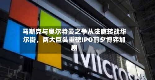 马斯克与奥尔特曼之争从法庭转战华尔街	，两大巨头重磅IPO前夕博弈加剧-第2张图片
