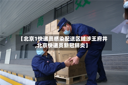【北京1快递员感染配送区域涉王府井,北京快递员新冠肺炎】-第2张图片