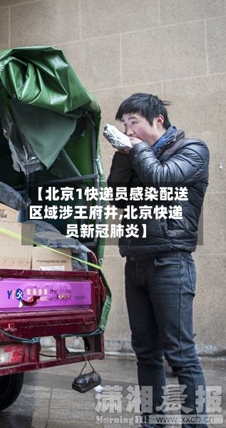 【北京1快递员感染配送区域涉王府井,北京快递员新冠肺炎】