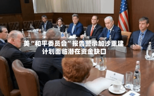 美“和平委员会	”报告警示加沙重建计划面临潜在资金缺口-第3张图片