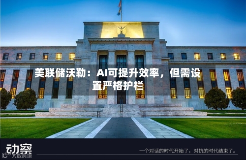 美联储沃勒：AI可提升效率，但需设置严格护栏