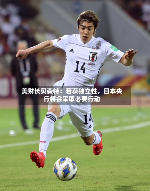 美财长贝森特：若获独立性	，日本央行将会采取必要行动-第2张图片