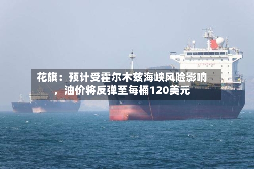 花旗：预计受霍尔木兹海峡风险影响，油价将反弹至每桶120美元-第2张图片