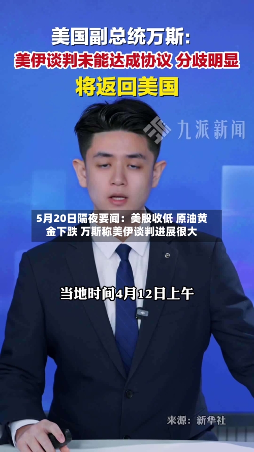 5月20日隔夜要闻：美股收低 原油黄金下跌 万斯称美伊谈判进展很大