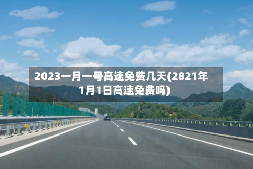 2023一月一号高速免费几天(2821年1月1日高速免费吗)-第2张图片