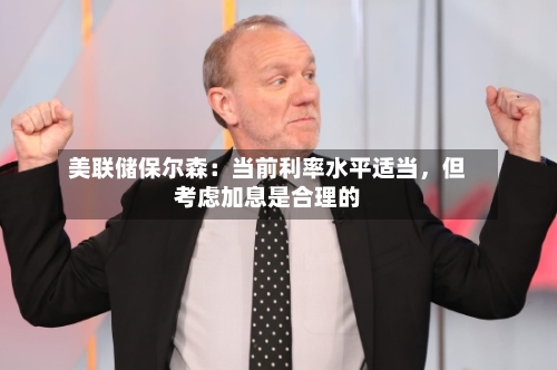 美联储保尔森：当前利率水平适当	，但考虑加息是合理的-第2张图片