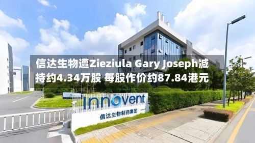 信达生物遭Zieziula Gary Joseph减持约4.34万股 每股作价约87.84港元