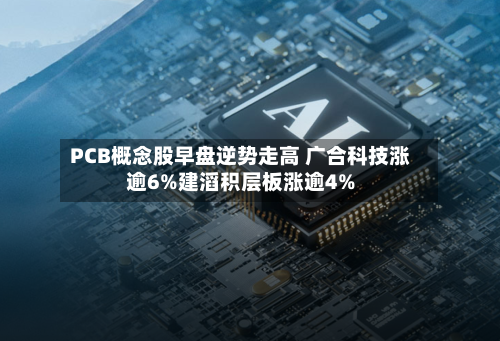 PCB概念股早盘逆势走高 广合科技涨逾6%建滔积层板涨逾4%