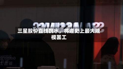 三星股价直线跳水	，将迎史上最大规模罢工-第2张图片