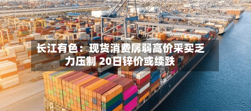 长江有色:现货消费孱弱高价采买乏力压制 20日锌价或续跌