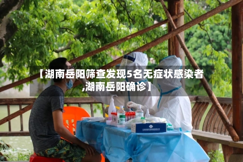 【湖南岳阳筛查发现5名无症状感染者,湖南岳阳确诊】