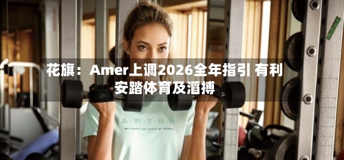 花旗：Amer上调2026全年指引 有利安踏体育及滔搏