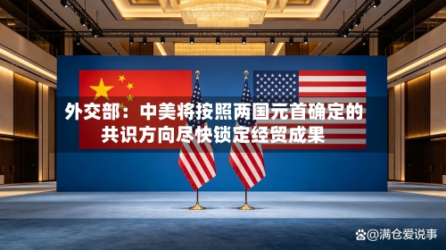 外交部:中美将按照两国元首确定的共识方向尽快锁定经贸成果