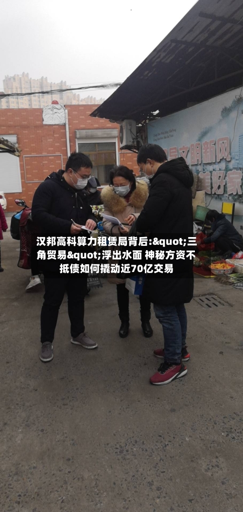 汉邦高科算力租赁局背后:"三角贸易"浮出水面 神秘方资不抵债如何撬动近70亿交易