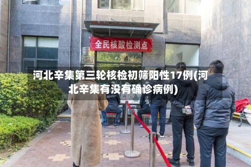 河北辛集第三轮核检初筛阳性17例(河北辛集有没有确诊病例)-第2张图片