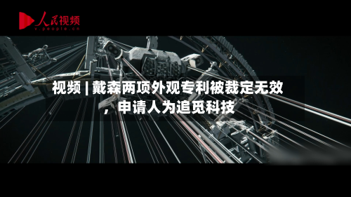 视频 | 戴森两项外观专利被裁定无效，申请人为追觅科技-第2张图片