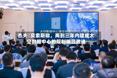 杰夫・贝索斯称，两到三年内建成太空数据中心的规划略显激进