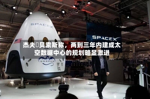 杰夫・贝索斯称	，两到三年内建成太空数据中心的规划略显激进-第3张图片