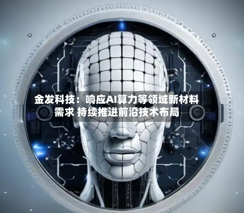 金发科技:响应AI算力等领域新材料需求 持续推进前沿技术布局
