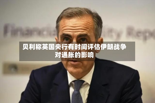 贝利称英国央行有时间评估伊朗战争对通胀的影响