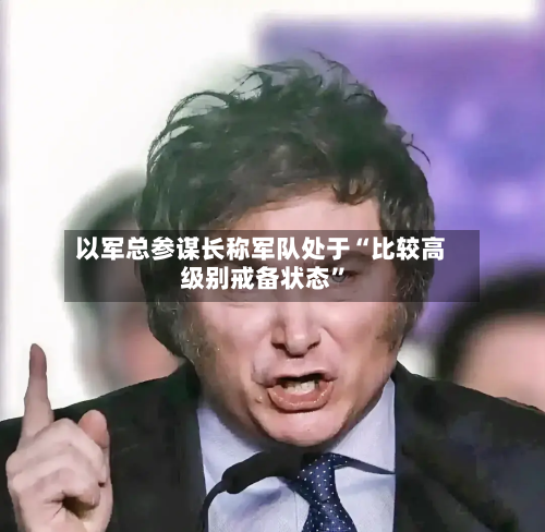以军总参谋长称军队处于“比较高级别戒备状态”-第3张图片