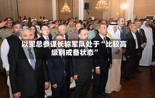 以军总参谋长称军队处于“比较高
级别戒备状态”