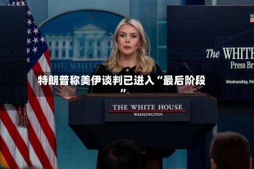 特朗普称美伊谈判已进入“最后阶段”-第3张图片