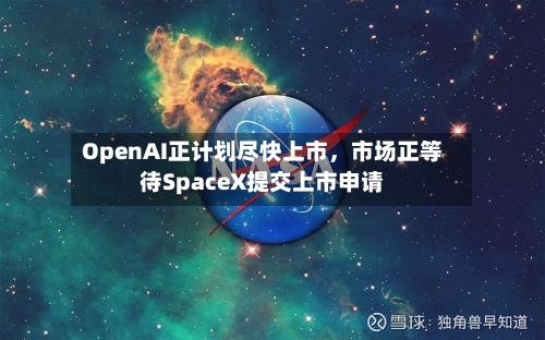 OpenAI正计划尽快上市,市场正等待SpaceX提交上市申请