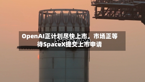 OpenAI正计划尽快上市，市场正等待SpaceX提交上市申请-第3张图片