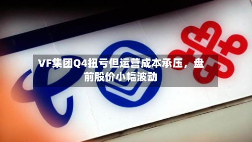 VF集团Q4扭亏但运营成本承压，盘前股价小幅波动-第2张图片