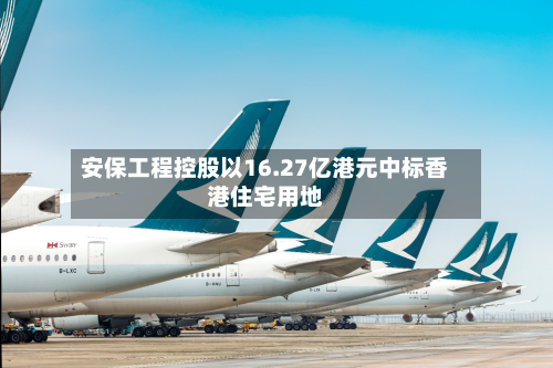 安保工程控股以16.27亿港元中标香港住宅用地-第2张图片