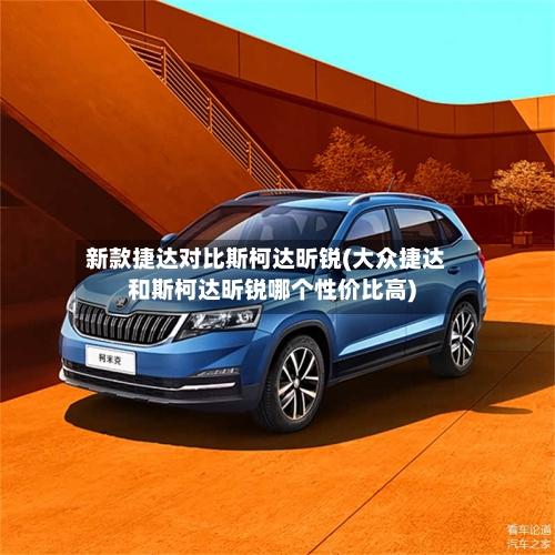 新款捷达对比斯柯达昕锐(大众捷达和斯柯达昕锐哪个性价比高)-第3张图片