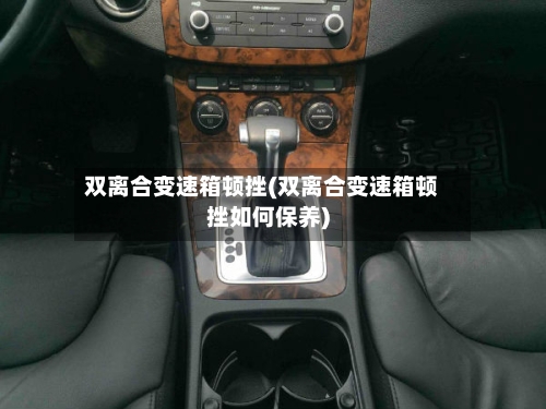 双离合变速箱顿挫(双离合变速箱顿挫如何保养)-第2张图片