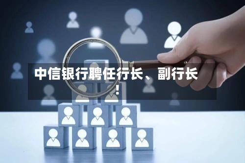 中信银行聘任行长、副行长！-第3张图片