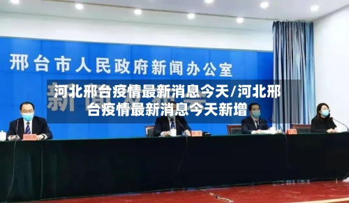 河北邢台疫情最新消息今天/河北邢台疫情最新消息今天新增