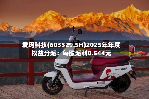 爱玛科技(603529.SH)2025年年度权益分派：每股派利0.544元