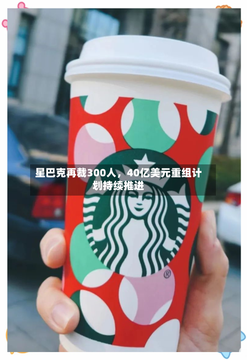 星巴克再裁300人，40亿美元重组计划持续推进