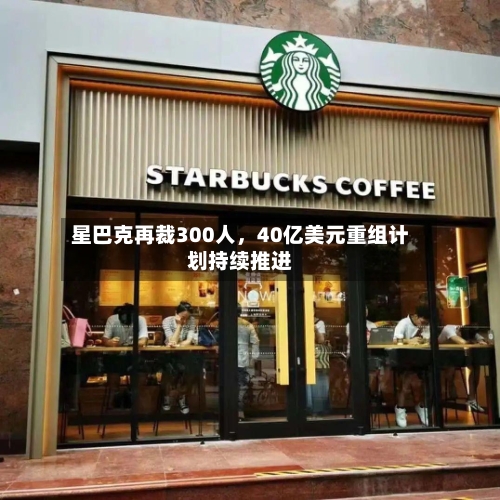 星巴克再裁300人，40亿美元重组计划持续推进-第2张图片