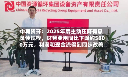 中再资环:2025年度主动压降有息负债规模,财务费用同比下降约5800万元,利润和现金流得到同步改善