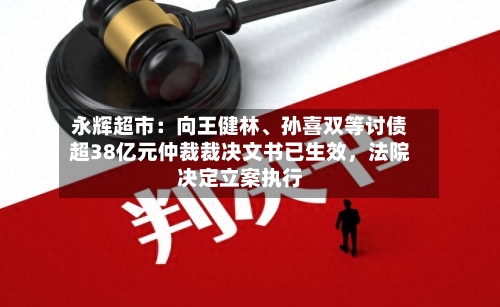 永辉超市:向王健林、孙喜双等讨债超38亿元仲裁裁决文书已生效,法院决定立案执行